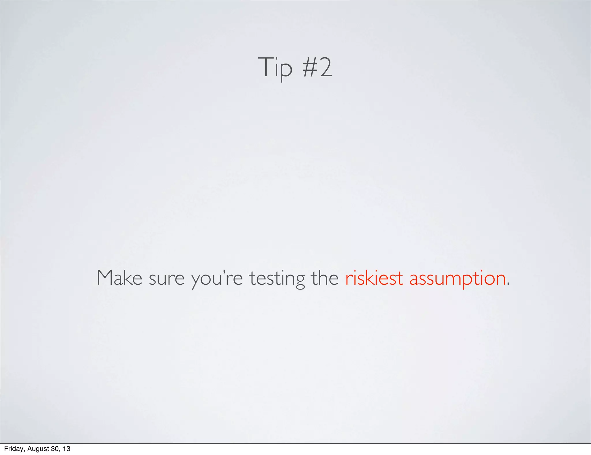 Tip #2
Make sure you’re testing the riskiest assumption.
Friday, August 30, 13
 