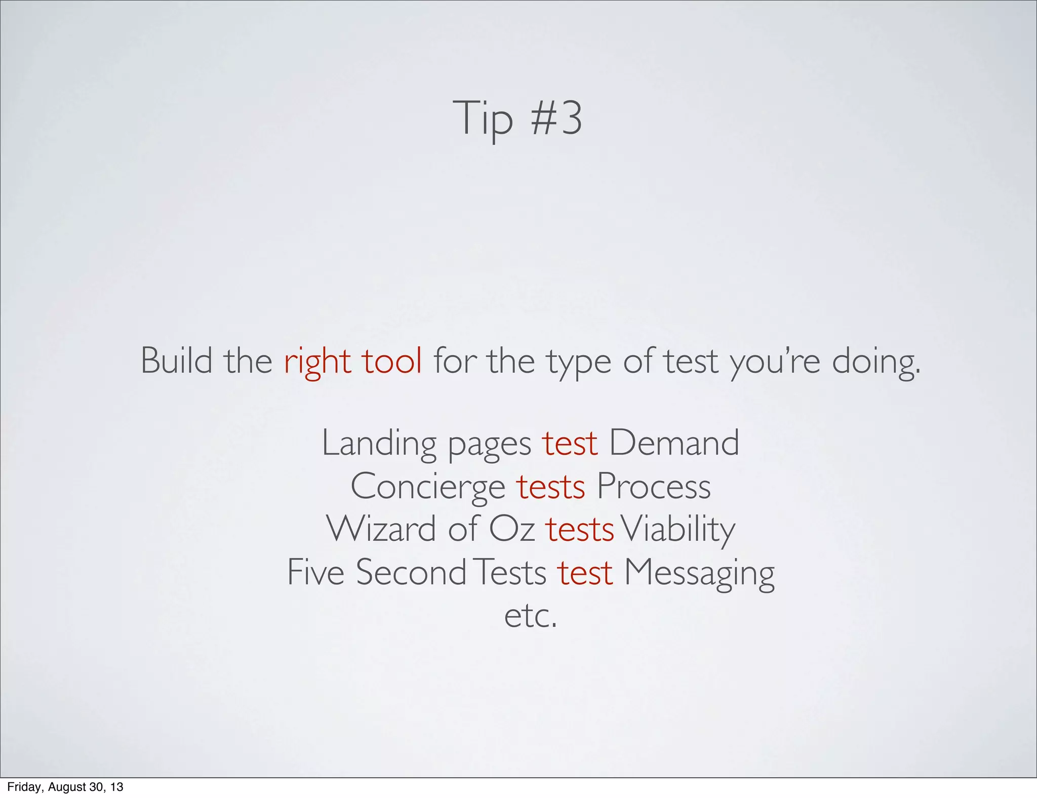 Tip #3
Build the right tool for the type of test you’re doing.
Landing pages test Demand
Concierge tests Process
Wizard of Oz testsViability
Five SecondTests test Messaging
etc.
Friday, August 30, 13
 