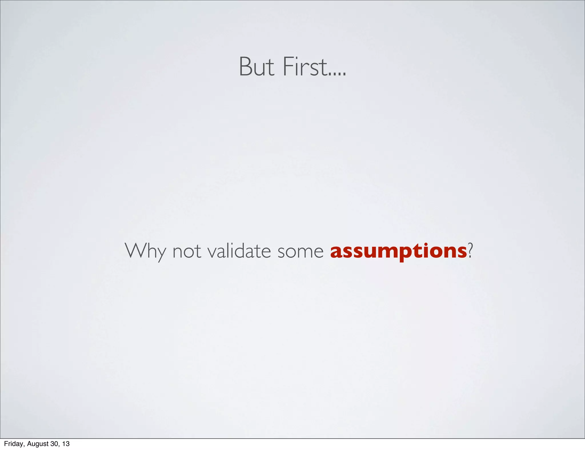 But First....
Why not validate some assumptions?
Friday, August 30, 13
 