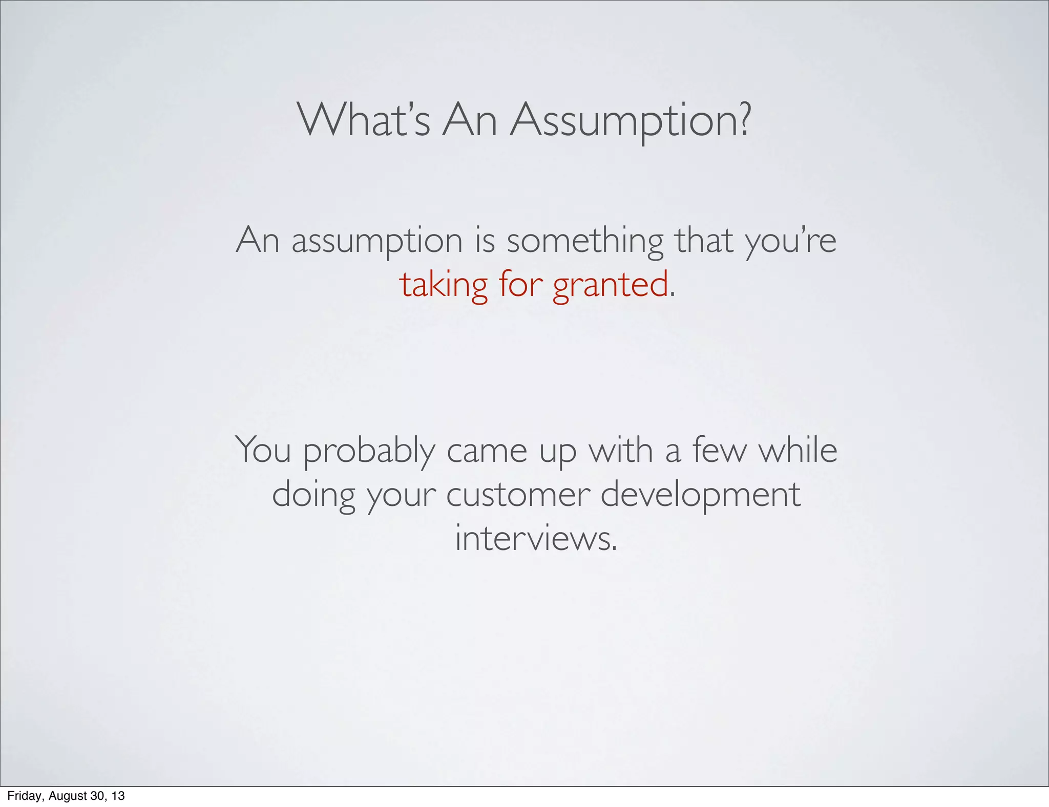 What’s An Assumption?
An assumption is something that you’re
taking for granted.
You probably came up with a few while
doing your customer development
interviews.
Friday, August 30, 13
 