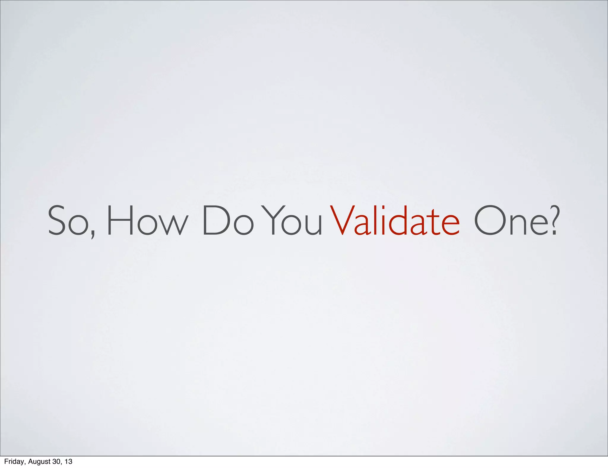 So, How DoYouValidate One?
Friday, August 30, 13
 