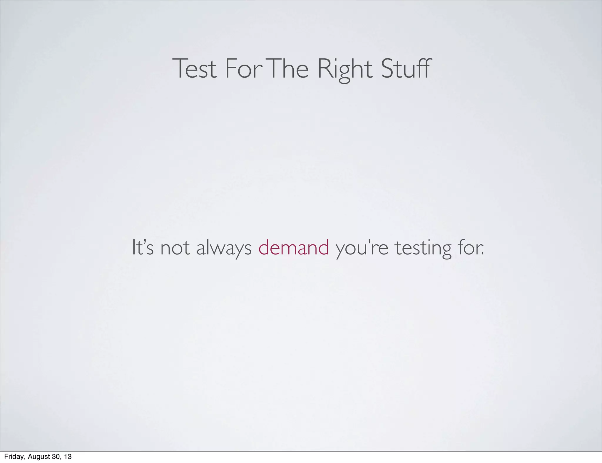 Test ForThe Right Stuff
It’s not always demand you’re testing for.
Friday, August 30, 13
 