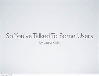 SoYou’veTalkedTo Some Users
by Laura Klein
Friday, August 30, 13
 