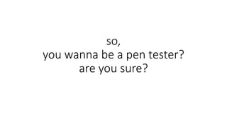 so,
you wanna be a pen tester?
are you sure?
 