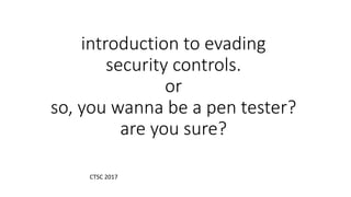 introduction to evading
security controls.
or
so, you wanna be a pen tester?
are you sure?
CTSC 2017
 