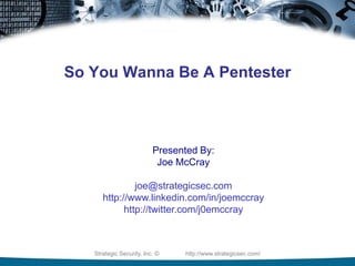 Strategic Security, Inc. © http://www.strategicsec.com/
So You Wanna Be A Pentester
Presented By:
Joe McCray
joe@strategicsec.com
http://www.linkedin.com/in/joemccray
http://twitter.com/j0emccray
 