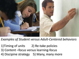 Examples of Student versus Adult-Centered behaviors
1)Timing of units 2) Re-take policies
3) Content –focus versus learning-focus
4) Discipine strategy 5) Many, many more
 