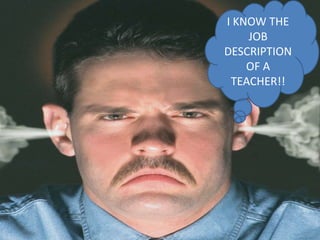 I KNOW THE
JOB
DESCRIPTION
OF A
TEACHER!!
 
