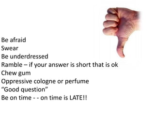 Be afraid
Swear
Be underdressed
Ramble – if your answer is short that is ok
Chew gum
Oppressive cologne or perfume
“Good question”
Be on time - - on time is LATE!!
 