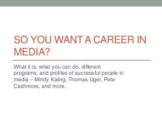 SO YOU WANT A CAREER IN
MEDIA?
What it is, what you can do, different
programs, and profiles of successful people in
media – Mindy Kaling, Thomas Uger, Pete
Cashmore, and more.
 