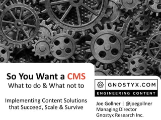 So You Want a CMS
What to do & What not to
Implementing Content Solutions
that Succeed, Scale & Survive
Joe Gollner | @joegollner
Managing Director
Gnostyx Research Inc.
 
