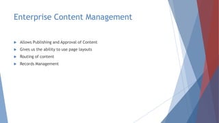 Enterprise Content Management
 Allows Publishing and Approval of Content
 Gives us the ability to use page layouts
 Routing of content
 Records Management
 