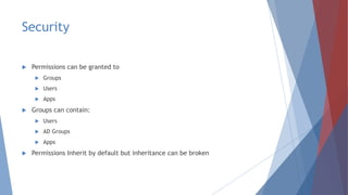 Security
 Permissions can be granted to
 Groups
 Users
 Apps
 Groups can contain:
 Users
 AD Groups
 Apps
 Permissions Inherit by default but inheritance can be broken
 
