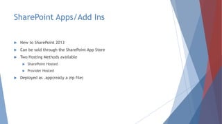 SharePoint Apps/Add Ins
 New to SharePoint 2013
 Can be sold through the SharePoint App Store
 Two Hosting Methods available
 SharePoint Hosted
 Provider Hosted
 Deployed as .app(really a zip file)
 