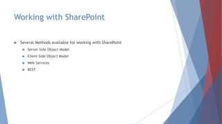 Working with SharePoint
 Several Methods available for working with SharePoint
 Server Side Object Model
 Client Side Object Model
 Web Services
 REST
 