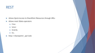 REST
 Allows Quick Access to SharePoint Resources through URLs
 Allows most Odata operators
 Filter
 Select
 OrderBy
 Etc.
 http://sharepoint/_api/web
 