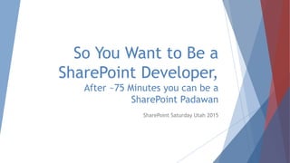So You Want to Be a
SharePoint Developer,
After ~75 Minutes you can be a
SharePoint Padawan
SharePoint Saturday Utah 2015
 