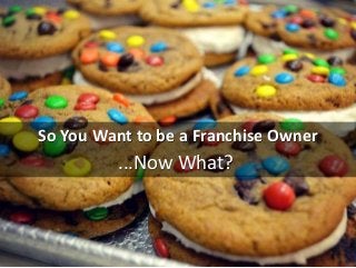 So You Want to be a Franchise Owner
...Now What?
 