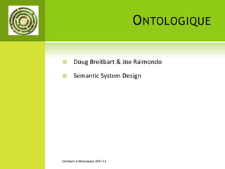 ONTOLOGIQUE 
 Doug Breitbart & Joe Raimondo 
 Semantic System Design 
COPYRIGHT © ONTOLOGIQUE 2011-14 
 