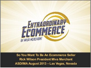 So You Want To Be An Ecommerce Seller!
Rick Wilson President Miva Merchant!
ASD/IMA August 2013 – Las Vegas, Nevada
 