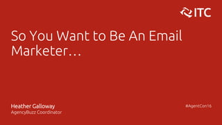 So You Want to Be An Email
Marketer…
Heather Galloway
AgencyBuzz Coordinator
#AgentCon16
 