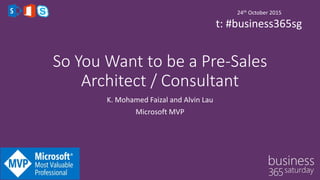 So You Want to be a Pre-Sales
Architect / Consultant
K. Mohamed Faizal and Alvin Lau
Microsoft MVP
24th October 2015
t: #business365sg
 