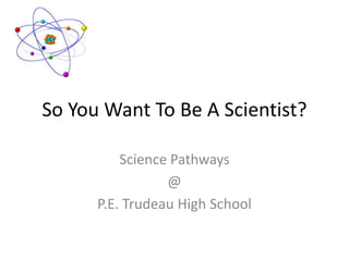 So You Want To Be A Scientist?
Science Pathways
@
P.E. Trudeau High School

 