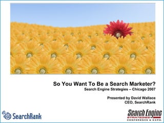 So You Want To Be a Search Marketer? Search Engine Strategies – Chicago 2007 Presented by David Wallace CEO, SearchRank w w w . s e a r c h r a n k . c o m Search Engine Strategies 2007 San Jose, CA Copyright SearchRank w w w . s e a r c h r a n k . c o m 