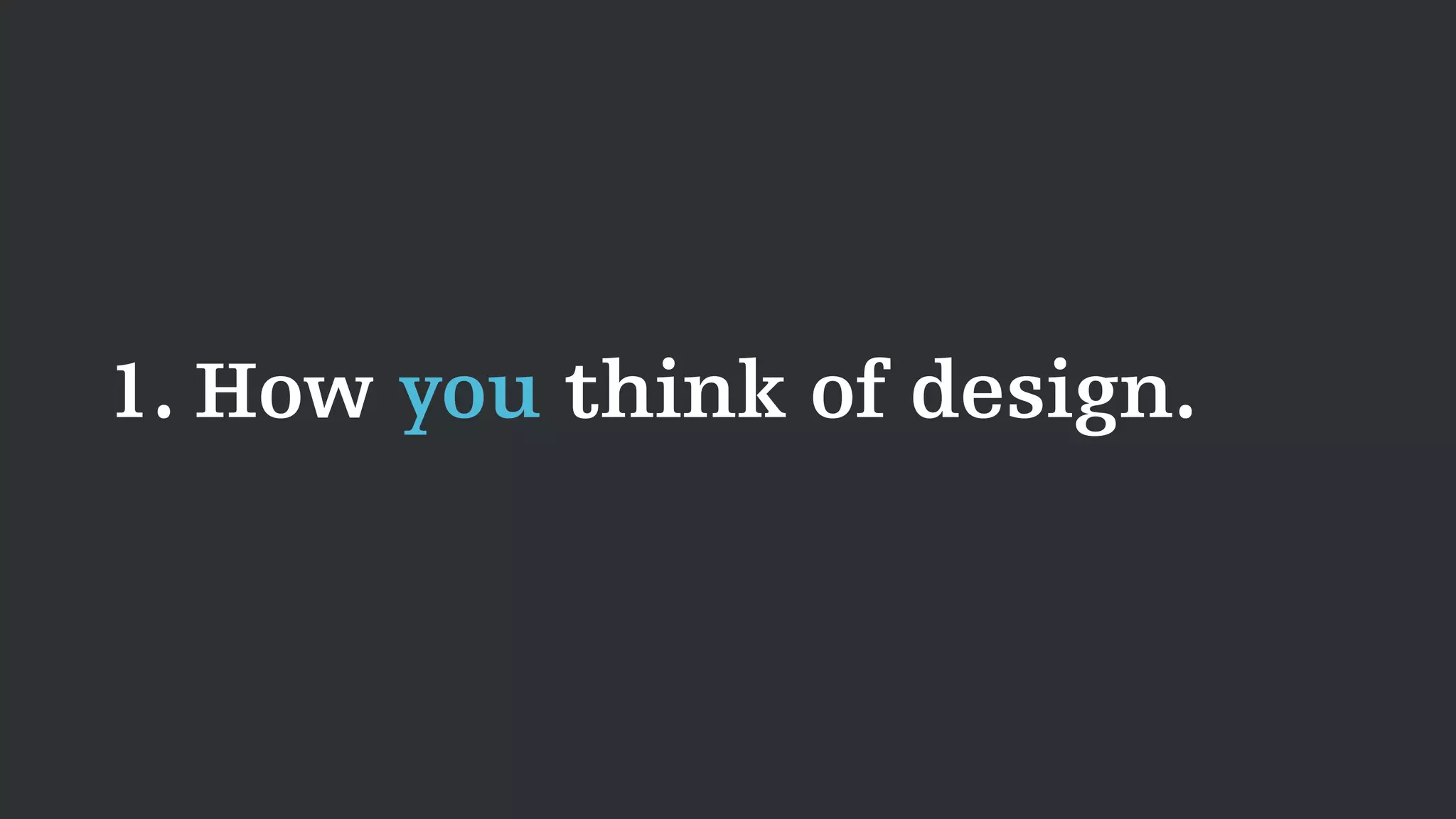 1. How you think of design.
 