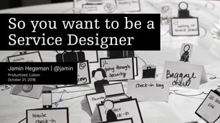 Jamin Hegeman | @jamin
So you want to be a
Service Designer
Productized, Lisbon
October 21, 2016
 