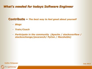 What's needed for todays Software EngineerWhat's needed for todays Software Engineer
July 2014
Contribute –Contribute – The best way to feel good about yourself
– Blogs
– Train/Coach
– Participate in the community (Apache / stackoverflow /
stackexchange/javaranch/ PyCon / Macsheble)
Indika Maligaspe
 