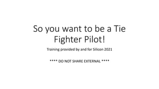 So you want to be a Tie
Fighter Pilot!
Training provided by and for Silicon 2021
**** DO NOT SHARE EXTERNAL ****
 