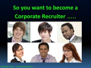 So you want to become a
       Corporate Recruiter …..




Professional outlook by Alexander Crépin, recruitment strategist, trainer & interim manager
                                   inspiration, innovation & results
 