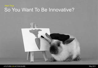 Alain Thys

So You Want To Be Innovative?

A FUTURELAB ACTION GUIDE

May 2011

 