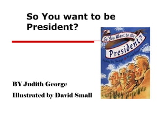 So You want to be President? BY Judith George Illustrated by David Small 