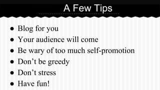 A Few Tips 
● Blog for you 
● Your audience will come 
● Be wary of too much self-promotion 
● Don’t be greedy 
● Don’t st...