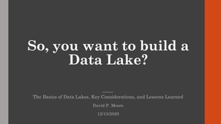 So, you want to build a
Data Lake?
The Basics of Data Lakes, Key Considerations, and Lessons Learned
David P. Moore
12/15/2020
 
