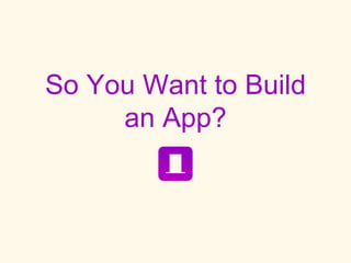 So You Want to Build
an App?
 
