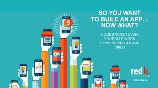 SO YOU WANT
TO BUILD AN APP…
NOW WHAT?
5 QUESTIONS TO ASK
YOURSELF WHEN
CONSIDERING AN APP
BUILD
REDK.COM.AU
 