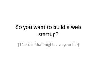 So you want to build a web startup? (14 slides that might save your life) 