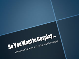 presented by Jessica Overby of JWo Designs
presented by Jessica Overby of JWo Designs
SoYouWanttoCosplay…
SoYouWanttoCosplay…
 
