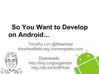 So You Want to Develop
on Android...
Timothy Lim @thewheat
thewheatfield.org /cornergeeks.com
Downloads:
http://tiny.cc/googleiobn
http://db.tt/kS08Pb6s
 