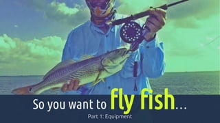 So you want to fly fish…
Part 1: Equipment
 