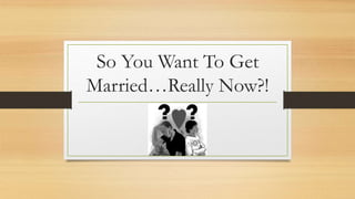 So You Want To Get
Married…Really Now?!
 