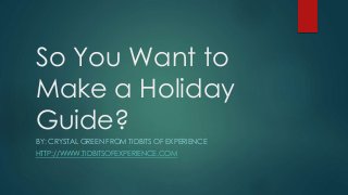 So You Want to 
Make a Holiday 
Guide? 
BY: CRYSTAL GREEN FROM TIDBITS OF EXPERIENCE 
HTTP://WWW.TIDBITSOFEXPERIENCE.COM 
 