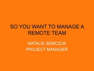 SO YOU WANT TO MANAGE A
REMOTE TEAM
NATALIE SEMCZUK
PROJECT MANAGER
 