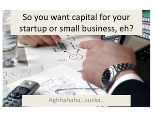 So you want capital for your
startup or small business, eh?




       Aghhahaha…sucka..
 