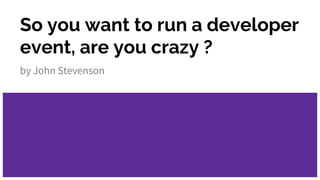So you want to run a developer
event, are you crazy ?
by John Stevenson
@jr0cket
 
