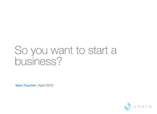  
So you want to start a
business?
Marc Faucher | April 2016
 