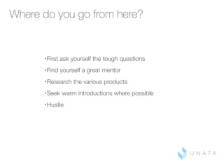 Where do you go from here?
• First ask yourself the tough questions
• Find yourself a great mentor
• Research the various products
• Seek warm introductions where possible
• Hustle
 